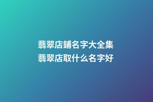 翡翠店鋪名字大全集 翡翠店取什么名字好-第1張-店鋪起名-玄機派